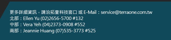 更多詳細資訊，請洽拓壹科技窗口或E-Mail：service@terraone.com.tw
北部：Ellen Yu, (02)2656-5700 #132
中部：Vera Yeh, (04)2373-0908 #552
南部：Jeannie Huang, (07)535-3773 #525